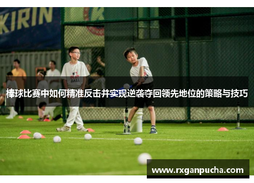 棒球比赛中如何精准反击并实现逆袭夺回领先地位的策略与技巧