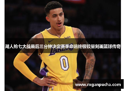 湖人抢七大战最后三分钟决定赛季命运终极较量刻画篮球传奇