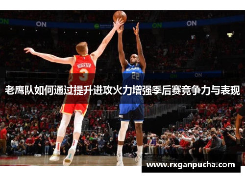 老鹰队如何通过提升进攻火力增强季后赛竞争力与表现