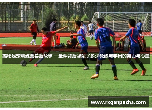 揭秘足球训练营幕后故事 一堂课背后凝聚了多少教练与学员的努力与心血
